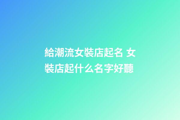 給潮流女裝店起名 女裝店起什么名字好聽-第1張-店鋪起名-玄機派